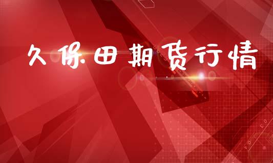 久保田期货行情_https://www.lansai.wang_期货品种_第1张