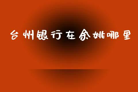 台州银行在余姚哪里_https://www.lansai.wang_基金理财_第1张