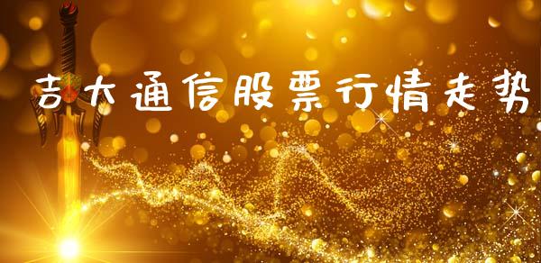 吉大通信股票行情走势_https://www.lansai.wang_期货资讯_第1张