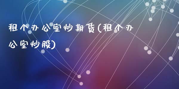 租个办公室炒期货(租个办公室炒股)_https://www.lansai.wang_期货资讯_第1张