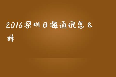 2016深圳日海通讯怎么样_https://www.lansai.wang_期货资讯_第1张