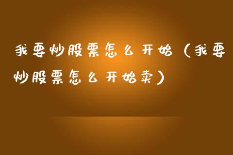我要炒股票怎么开始（我要炒股票怎么开始卖）_https://www.lansai.wang_股票知识_第1张