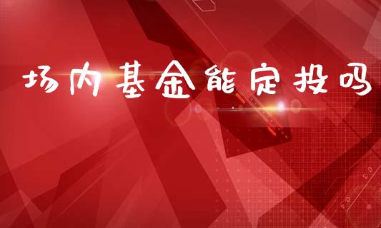 场内基金能定投吗_https://www.lansai.wang_基金理财_第1张