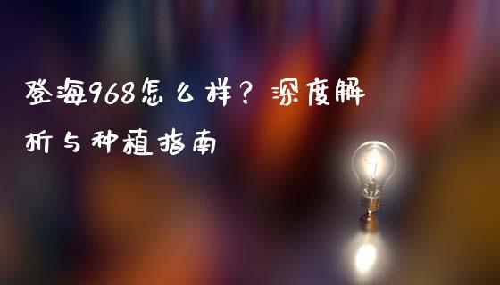 登海968怎么样？深度解析与种植指南_https://www.lansai.wang_基金理财_第1张