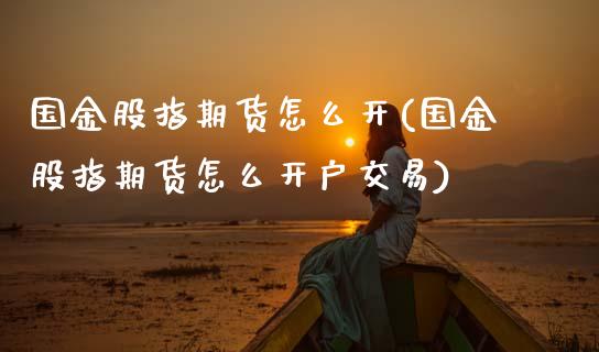国金股指期货怎么开(国金股指期货怎么开户交易)_https://www.lansai.wang_期货行情_第1张
