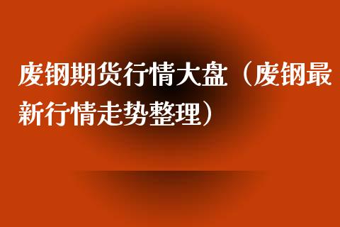 废钢期货行情大盘（废钢最新行情走势整理）_https://www.lansai.wang_期货资讯_第1张