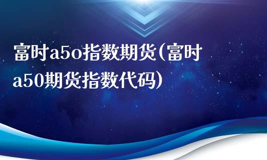 富时a5o指数期货(富时a50期货指数代码)_https://www.lansai.wang_恒生指数_第1张