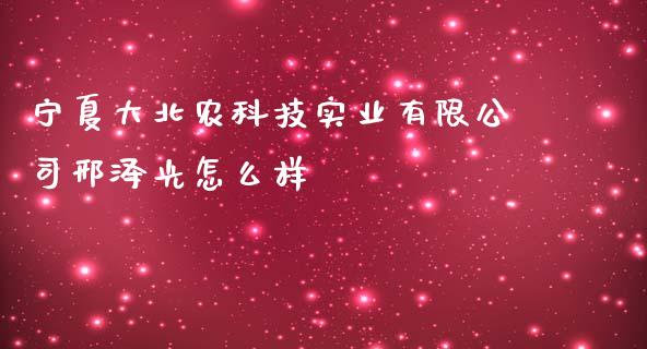 宁夏大北农科技实业有限公司邢泽光怎么样_https://www.lansai.wang_期货资讯_第1张