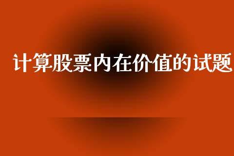 计算股票内在价值的试题_https://www.lansai.wang_期货行情_第1张