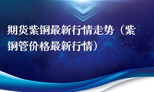 期货紫铜最新行情走势（紫铜管价格最新行情）_https://www.lansai.wang_恒生指数_第1张