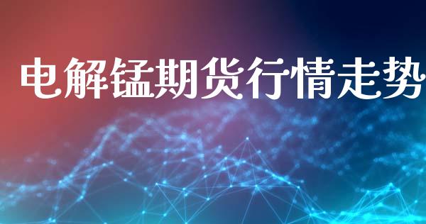 电解锰期货行情走势_https://www.lansai.wang_期货行情_第1张