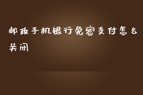 邮政手机银行免密支付怎么关闭_https://www.lansai.wang_期货资讯_第1张