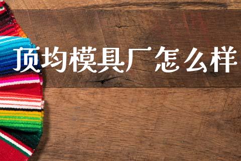 顶均模具厂怎么样_https://www.lansai.wang_股票问答_第1张