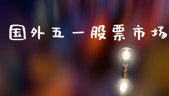 国外五一股票市场_https://www.lansai.wang_期货行情_第1张