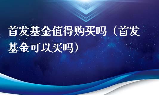 首发基金值得购买吗（首发基金可以买吗）_https://www.lansai.wang_基金理财_第1张