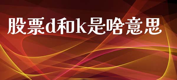 股票d和k是啥意思_https://www.lansai.wang_期货行情_第1张