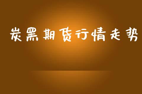 炭黑期货行情走势_https://www.lansai.wang_期货资讯_第1张