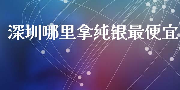 深圳哪里拿纯银最便宜_https://www.lansai.wang_期货行情_第1张