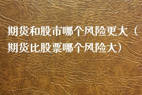 期货和股市哪个风险更大（期货比股票哪个风险大）_https://www.lansai.wang_期货品种_第1张