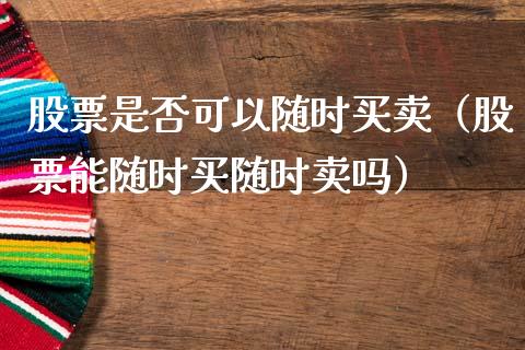 股票是否可以随时买卖（股票能随时买随时卖吗）_https://www.lansai.wang_股票知识_第1张
