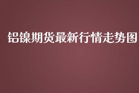 铝镍期货最新行情走势图_https://www.lansai.wang_未分类_第1张