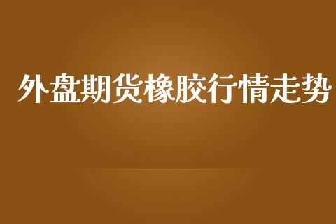 外盘期货橡胶行情走势_https://www.lansai.wang_期货行情_第1张