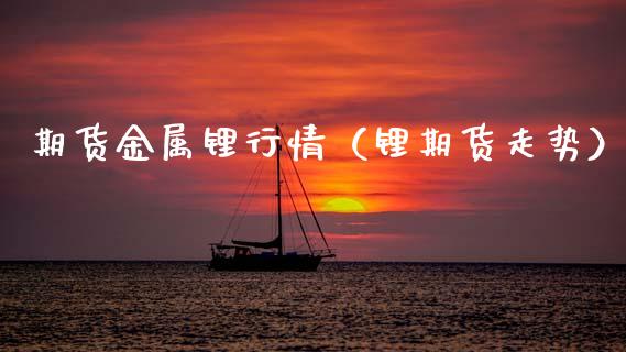 期货金属锂行情（锂期货走势）_https://www.lansai.wang_期货行情_第1张