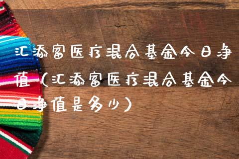 汇添富医疗混合基金今日净值（汇添富医疗混合基金今日净值是多少）_https://www.lansai.wang_基金理财_第1张