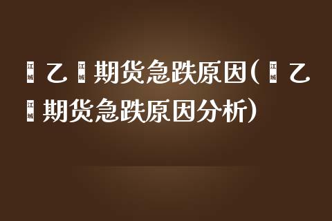 苯乙烯期货急跌原因(苯乙烯期货急跌原因分析)_https://www.lansai.wang_期货行情_第1张