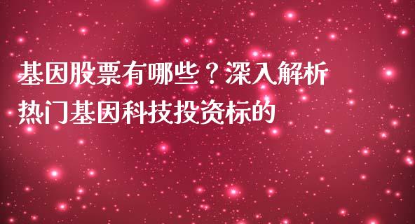 基因股票有哪些？深入解析热门基因科技投资标的_https://www.lansai.wang_理财百科_第1张