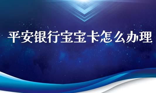 平安银行宝宝卡怎么办理_https://www.lansai.wang_基金理财_第1张