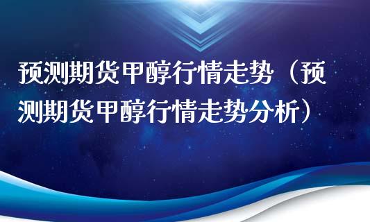 预测期货甲醇行情走势（预测期货甲醇行情走势分析）_https://www.lansai.wang_期货资讯_第1张