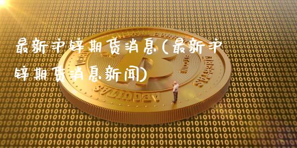最新沪锌期货消息(最新沪锌期货消息新闻)_https://www.lansai.wang_期货资讯_第1张