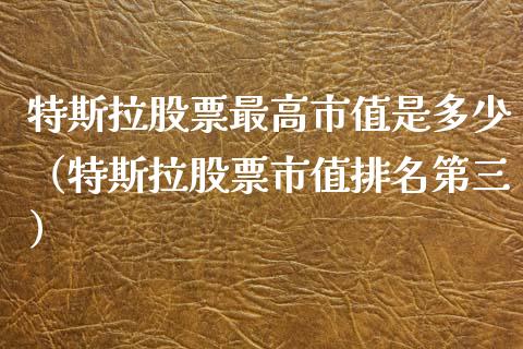 特斯拉股票最高市值是多少（特斯拉股票市值排名第三）_https://www.lansai.wang_股票知识_第1张