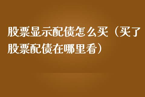 股票显示配债怎么买（买了股票配债在哪里看）_https://www.lansai.wang_股票问答_第1张