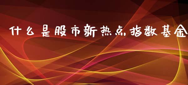 什么是股市新热点指数基金_https://www.lansai.wang_基金理财_第1张