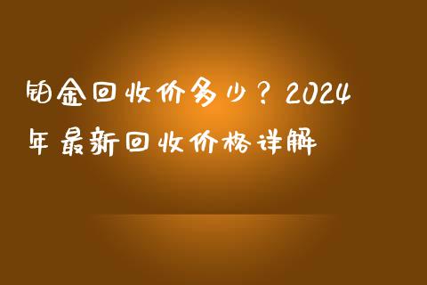 铂金回收价多少？2024年最新回收价格详解_https://www.lansai.wang_期货资讯_第1张