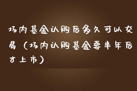 场内基金认购后多久可以交易（场内认购基金要半年后才上市）_https://www.lansai.wang_基金理财_第1张