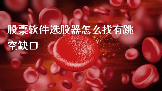 股票软件选股器怎么找有跳空缺口_https://www.lansai.wang_期货行情_第1张