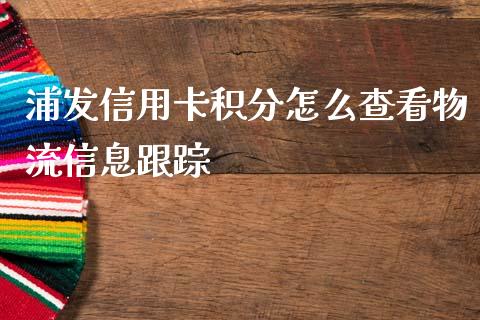 浦发信用卡积分怎么查看物流信息跟踪_https://www.lansai.wang_期货学院_第1张