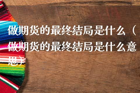 做期货的最终结局是什么（做期货的最终结局是什么意思）_https://www.lansai.wang_期货资讯_第1张