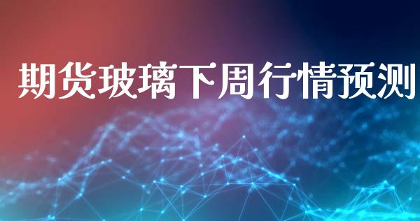 期货玻璃下周行情预测_https://www.lansai.wang_期货资讯_第1张