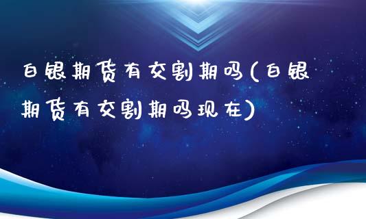 白银期货有交割期吗(白银期货有交割期吗现在)_https://www.lansai.wang_期货行情_第1张