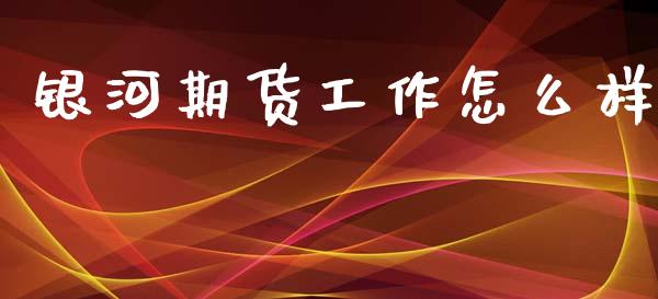 银河期货工作怎么样_https://www.lansai.wang_期货直播_第1张
