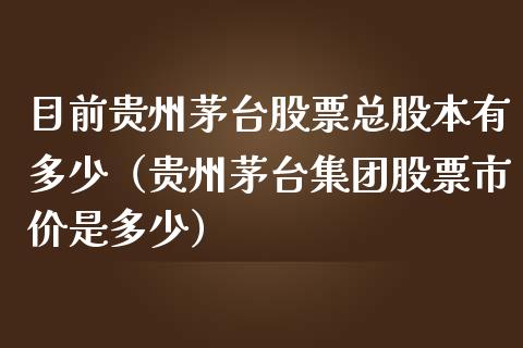 目前贵州茅台股票总股本有多少（贵州茅台集团股票市价是多少）_https://www.lansai.wang_股票问答_第1张