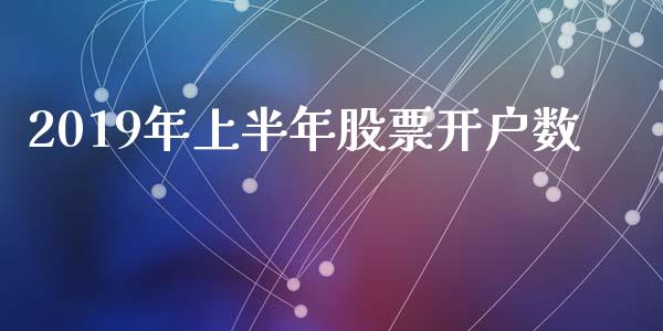 2019年上半年股票开户数_https://www.lansai.wang_期货行情_第1张