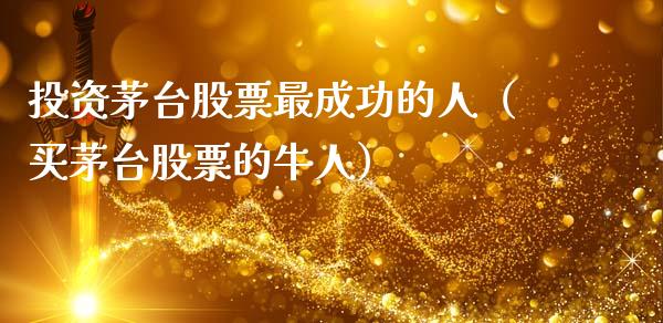 投资茅台股票最成功的人（买茅台股票的牛人）_https://www.lansai.wang_股票知识_第1张