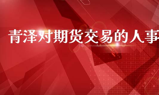 青泽对期货交易的人事_https://www.lansai.wang_期货行情_第1张
