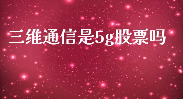 三维通信是5g股票吗_https://www.lansai.wang_基金理财_第1张