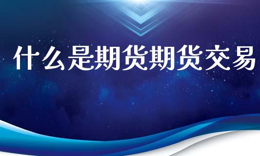 什么是期货期货交易_https://www.lansai.wang_期货资讯_第1张